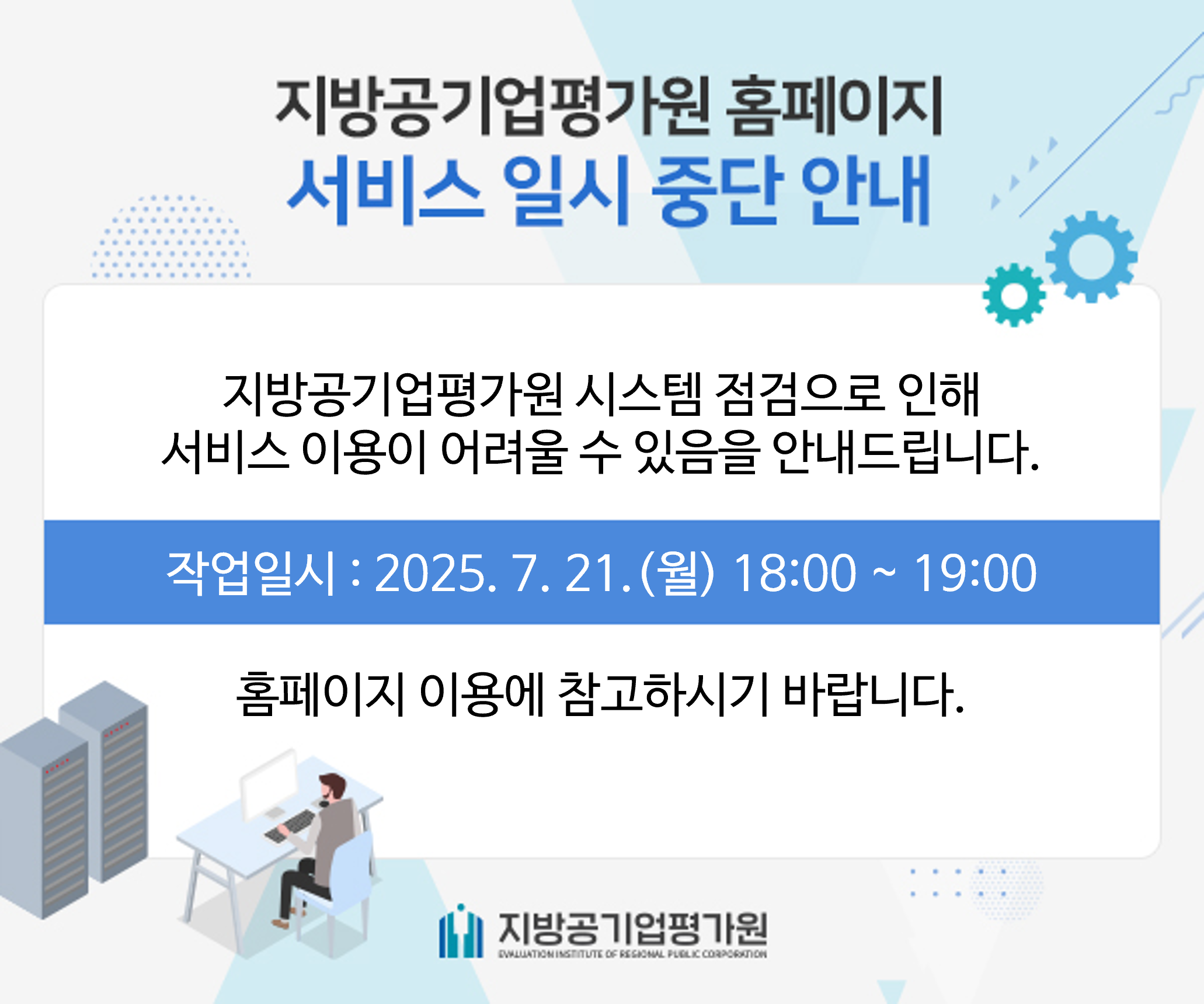 지방공기업평가원 홈페이지 서비스 일시중단 안내 - 지방공기업평가원 시스템 정기점검으로 인해 서비스 이용이 어려울 수 있음을 안내드립니다. 작업일시 : 2025.7.21.(월) 18:00 ~ 19:00 홈페이지 이용에 참고하시기 바립니다. - 지방공기업평가원
