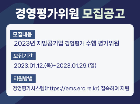 경영평가위원 모집공고, 모집내용- 2023년 지방공기업 경영평가 수행 연구위원 모집, 모집기간- 2023.1.12.(목)~2023.1.29.(일), 지원방법-경영평가시스템(https://ems.erc.re.kr) 접속하여 지원