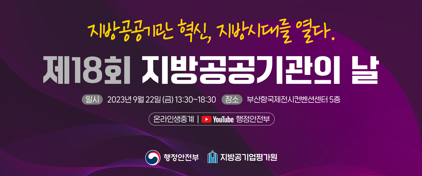 지방공공기관 혁신, 지방시대를 열다. 제18회 지방공공기관의 날- 일시:2023년 9월 22일(금) 13:30~18:30 장소: 부산항국제전시컨벤션센터 5층, 온라인생중계: Youtube 행정안전부